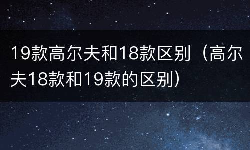 19款高尔夫和18款区别（高尔夫18款和19款的区别）