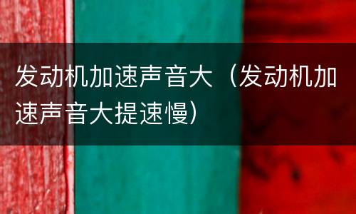 发动机加速声音大（发动机加速声音大提速慢）