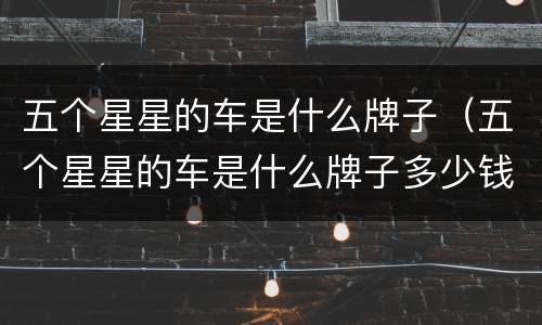 五个星星的车是什么牌子（五个星星的车是什么牌子多少钱）