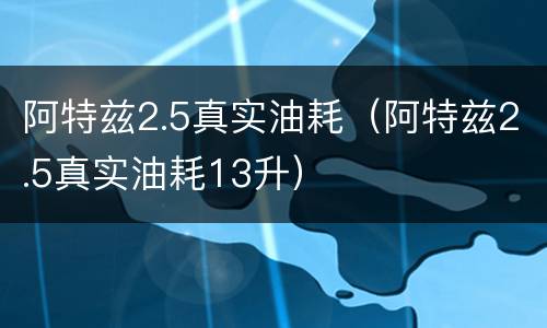 阿特兹2.5真实油耗（阿特兹2.5真实油耗13升）