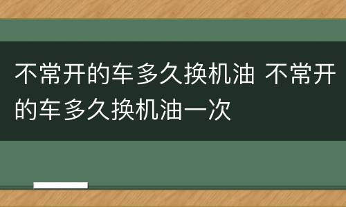 不常开的车多久换机油 不常开的车多久换机油一次