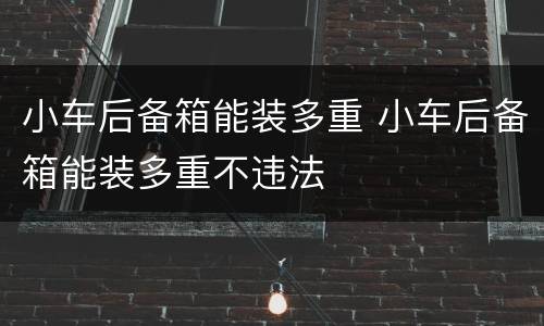 小车后备箱能装多重 小车后备箱能装多重不违法