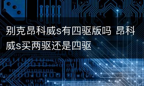别克昂科威s有四驱版吗 昂科威s买两驱还是四驱