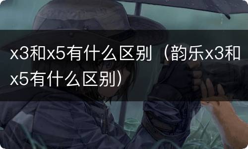 x3和x5有什么区别（韵乐x3和x5有什么区别）
