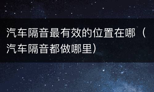 汽车隔音最有效的位置在哪（汽车隔音都做哪里）