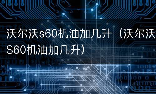 沃尔沃s60机油加几升（沃尔沃S60机油加几升）