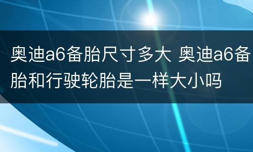 奥迪a6备胎尺寸多大 奥迪a6备胎和行驶轮胎是一样大小吗
