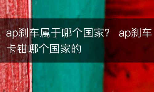 ap刹车属于哪个国家？ ap刹车卡钳哪个国家的