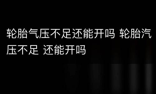 轮胎气压不足还能开吗 轮胎汽压不足 还能开吗