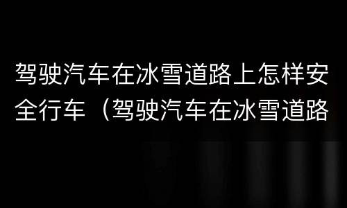 驾驶汽车在冰雪道路上怎样安全行车（驾驶汽车在冰雪道路上怎样安全行车答案）