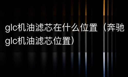glc机油滤芯在什么位置（奔驰glc机油滤芯位置）