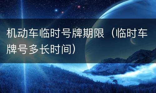机动车临时号牌期限（临时车牌号多长时间）