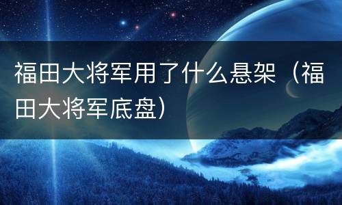 福田大将军用了什么悬架（福田大将军底盘）