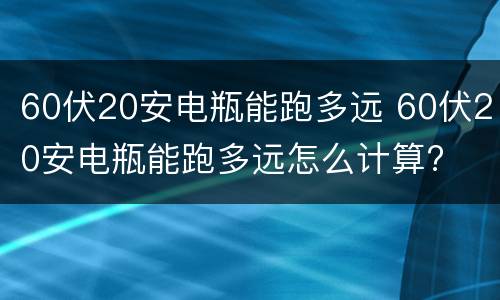 60伏20安电瓶能跑多远 60伏20安电瓶能跑多远怎么计算?