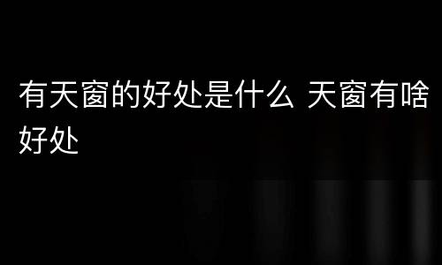 有天窗的好处是什么 天窗有啥好处