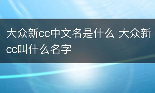大众新cc中文名是什么 大众新cc叫什么名字