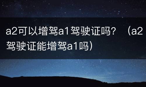 a2可以增驾a1驾驶证吗？（a2驾驶证能增驾a1吗）
