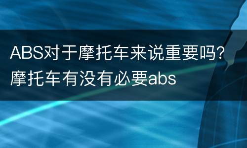 ABS对于摩托车来说重要吗？ 摩托车有没有必要abs