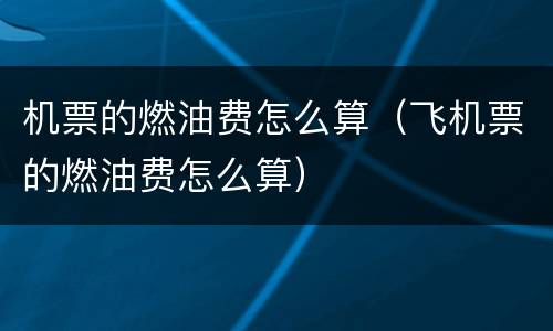 机票的燃油费怎么算（飞机票的燃油费怎么算）