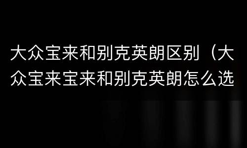 大众宝来和别克英朗区别（大众宝来宝来和别克英朗怎么选择）