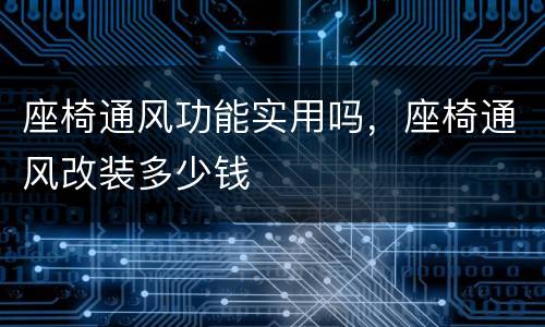 座椅通风功能实用吗，座椅通风改装多少钱