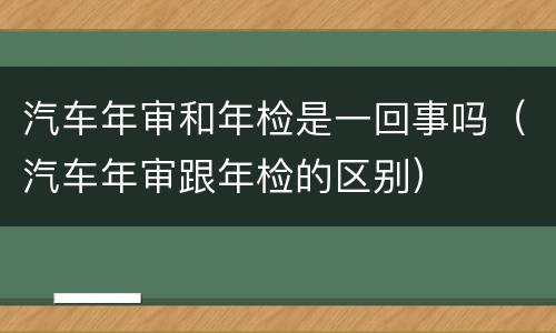 汽车年审和年检是一回事吗（汽车年审跟年检的区别）