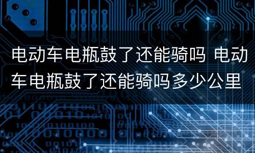 电动车电瓶鼓了还能骑吗 电动车电瓶鼓了还能骑吗多少公里