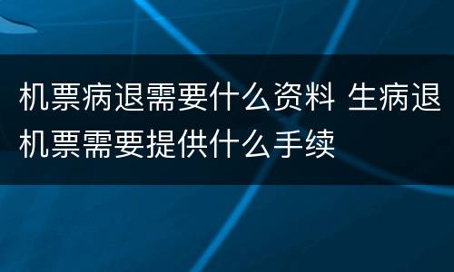 机票病退需要什么资料 生病退机票需要提供什么手续