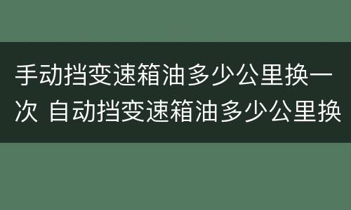 手动挡变速箱油多少公里换一次 自动挡变速箱油多少公里换一次