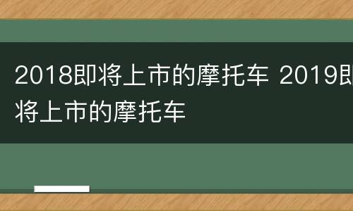 2018即将上市的摩托车 2019即将上市的摩托车