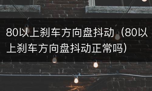80以上刹车方向盘抖动（80以上刹车方向盘抖动正常吗）