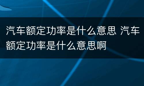 汽车额定功率是什么意思 汽车额定功率是什么意思啊