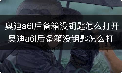 奥迪a6l后备箱没钥匙怎么打开 奥迪a6l后备箱没钥匙怎么打开车门