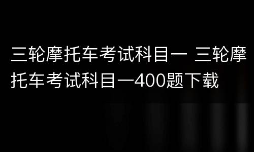三轮摩托车考试科目一 三轮摩托车考试科目一400题下载