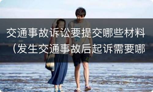 交通事故诉讼要提交哪些材料（发生交通事故后起诉需要哪些资料）