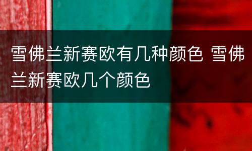 雪佛兰新赛欧有几种颜色 雪佛兰新赛欧几个颜色