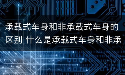承载式车身和非承载式车身的区别 什么是承载式车身和非承载式车身的区别