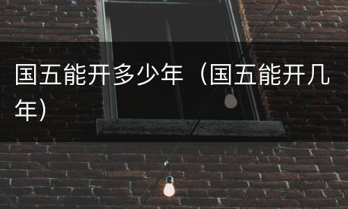国五能开多少年（国五能开几年）