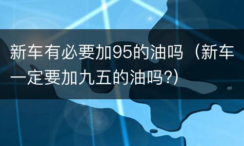 新车有必要加95的油吗（新车一定要加九五的油吗?）