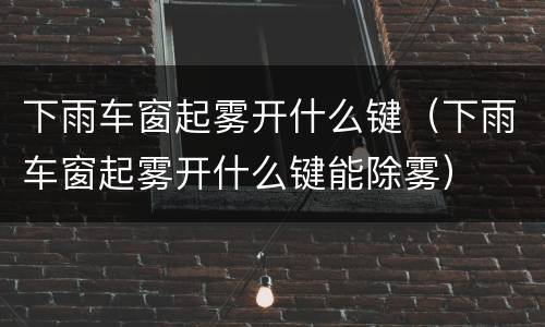 下雨车窗起雾开什么键（下雨车窗起雾开什么键能除雾）