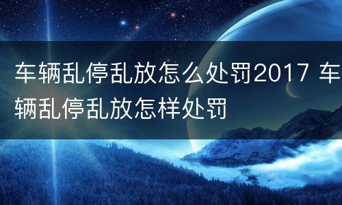 车辆乱停乱放怎么处罚2017 车辆乱停乱放怎样处罚