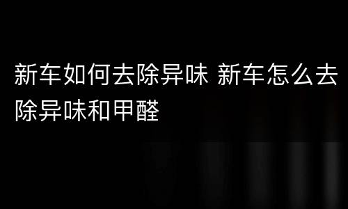 新车如何去除异味 新车怎么去除异味和甲醛