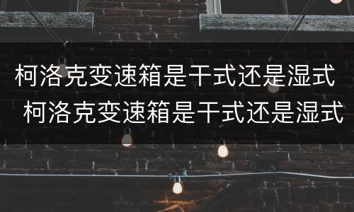 柯洛克变速箱是干式还是湿式 柯洛克变速箱是干式还是湿式的