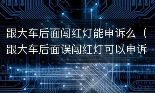跟大车后面闯红灯能申诉么（跟大车后面误闯红灯可以申诉吗）