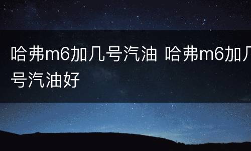 哈弗m6加几号汽油 哈弗m6加几号汽油好