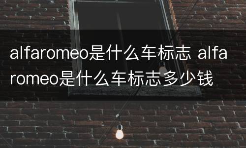 alfaromeo是什么车标志 alfaromeo是什么车标志多少钱