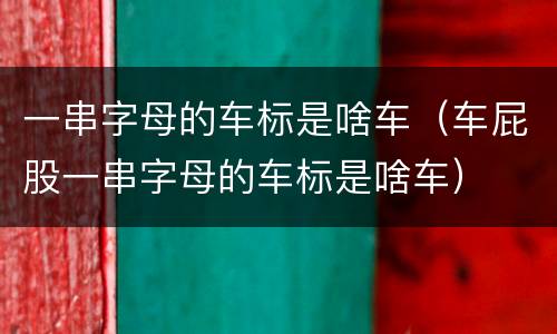 一串字母的车标是啥车（车屁股一串字母的车标是啥车）