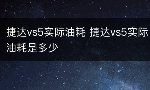 捷达vs5实际油耗 捷达vs5实际油耗是多少