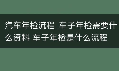 汽车年检流程_车子年检需要什么资料 车子年检是什么流程