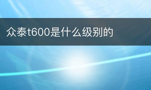众泰t600是什么级别的